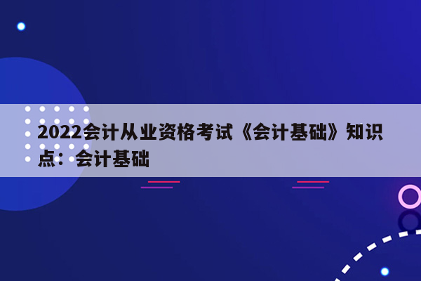 2022会计从业资格考试《会计基础》知识点：会计基础