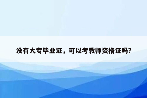 没有大专毕业证，可以考教师资格证吗?