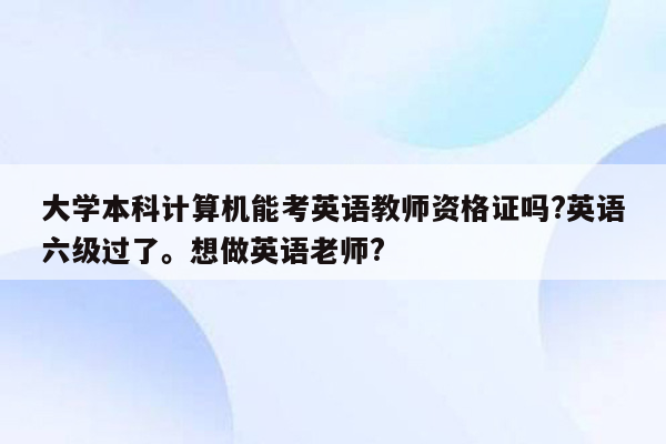 大学本科计算机能考英语教师资格证吗?英语六级过了。想做英语老师?