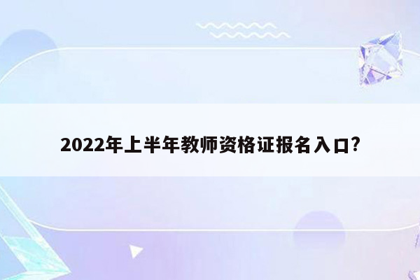 2022年上半年教师资格证报名入口?