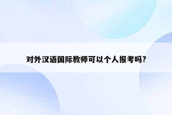 对外汉语国际教师可以个人报考吗?