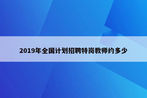 2019年全国计划招聘特岗教师约多少