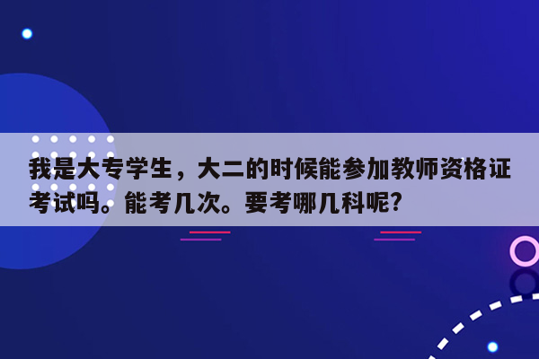 我是大专学生，大二的时候能参加教师资格证考试吗。能考几次。要考哪几科呢?