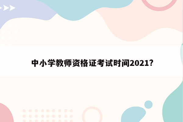 中小学教师资格证考试时间2021?