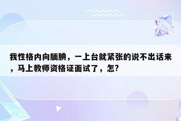 我性格内向腼腆，一上台就紧张的说不出话来，马上教师资格证面试了，怎?