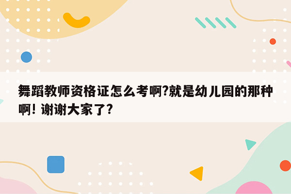 舞蹈教师资格证怎么考啊?就是幼儿园的那种啊! 谢谢大家了?