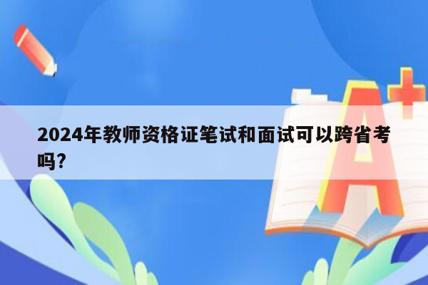 2024年教师资格证笔试和面试可以跨省考吗?