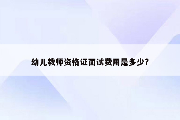 幼儿教师资格证面试费用是多少?