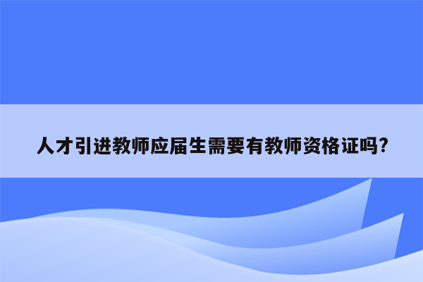 人才引进教师应届生需要有教师资格证吗?