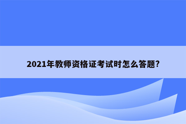 2021年教师资格证考试时怎么答题?