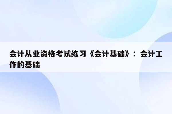 会计从业资格考试练习《会计基础》：会计工作的基础