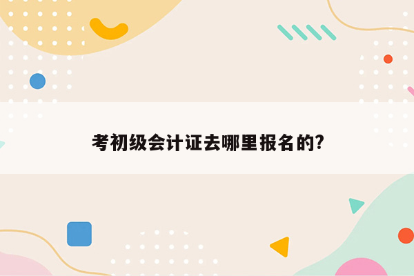 考初级会计证去哪里报名的?