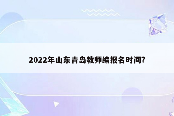 2022年山东青岛教师编报名时间?