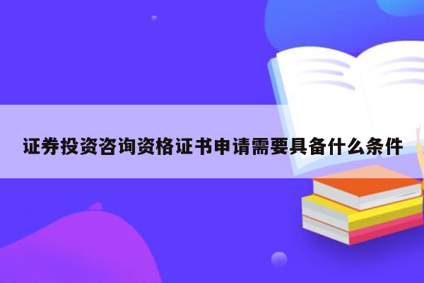 证券投资咨询资格证书申请需要具备什么条件