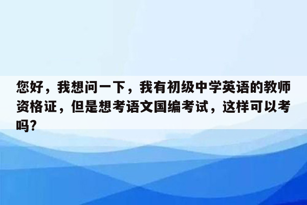 您好，我想问一下，我有初级中学英语的教师资格证，但是想考语文国编考试，这样可以考吗?