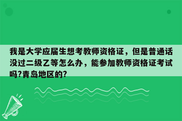 我是大学应届生想考教师资格证，但是普通话没过二级乙等怎么办，能参加教师资格证考试吗?青岛地区的?