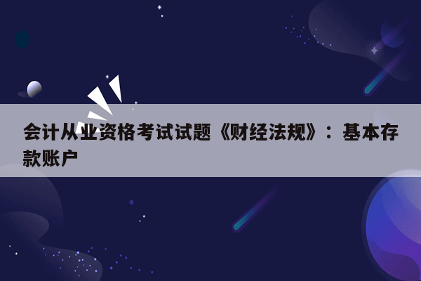 会计从业资格考试试题《财经法规》：基本存款账户