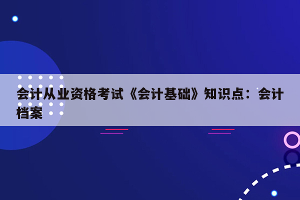 会计从业资格考试《会计基础》知识点：会计档案