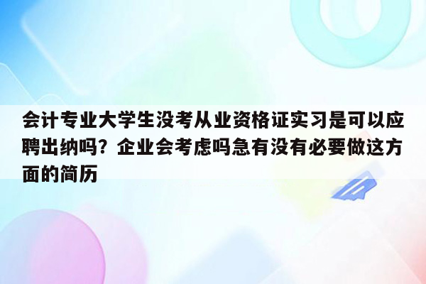 会计专业大学生没考从业资格证实习是可以应聘出纳吗？企业会考虑吗急有没有必要做这方面的简历