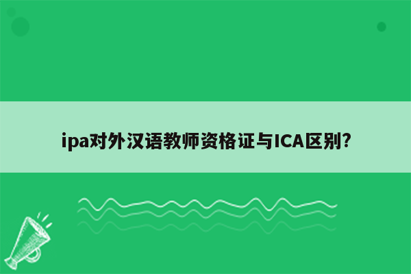 ipa对外汉语教师资格证与ICA区别?