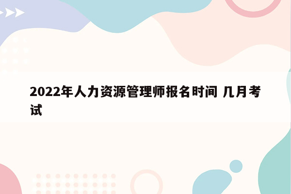 2022年人力资源管理师报名时间 几月考试