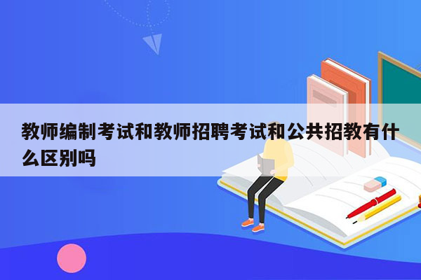 教师编制考试和教师招聘考试和公共招教有什么区别吗