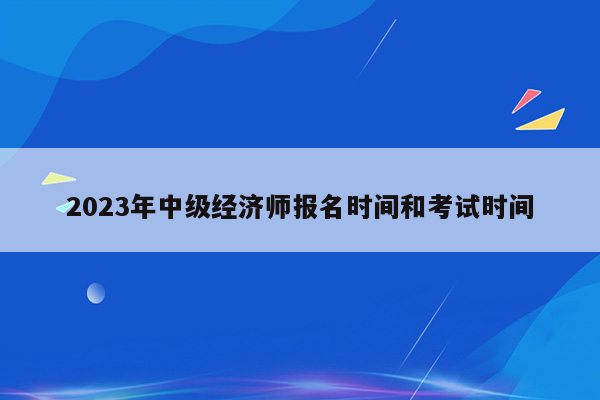 2023年中级经济师报名时间和考试时间