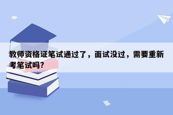 教师资格证笔试通过了，面试没过，需要重新考笔试吗?