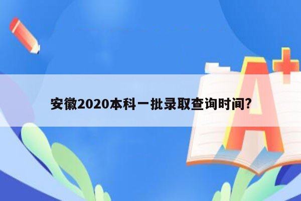 安徽2020本科一批录取查询时间?