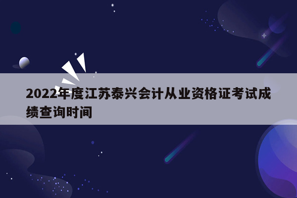 2022年度江苏泰兴会计从业资格证考试成绩查询时间