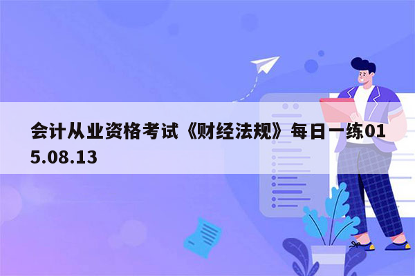 会计从业资格考试《财经法规》每日一练015.08.13