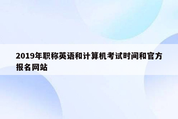 2019年职称英语和计算机考试时间和官方报名网站