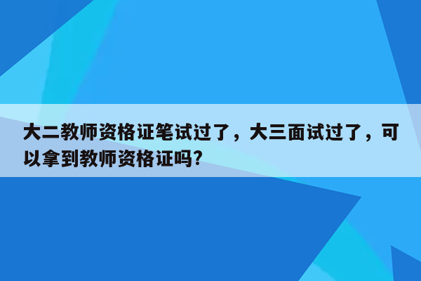 大二教师资格证笔试过了，大三面试过了，可以拿到教师资格证吗?