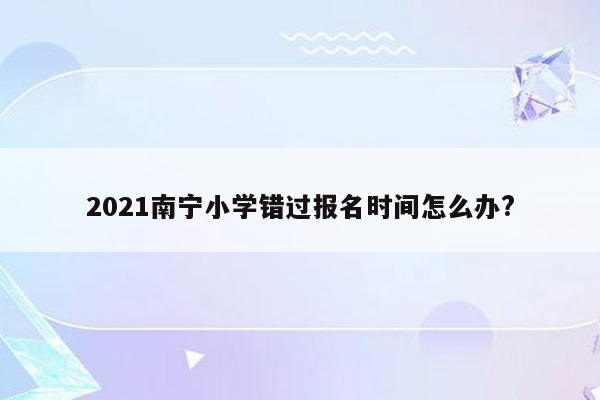 2021南宁小学错过报名时间怎么办?