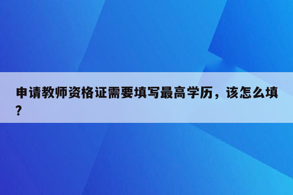 申请教师资格证需要填写最高学历，该怎么填?