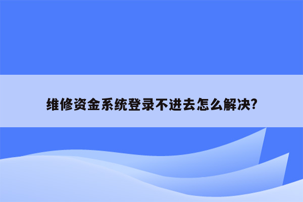 维修资金系统登录不进去怎么解决?