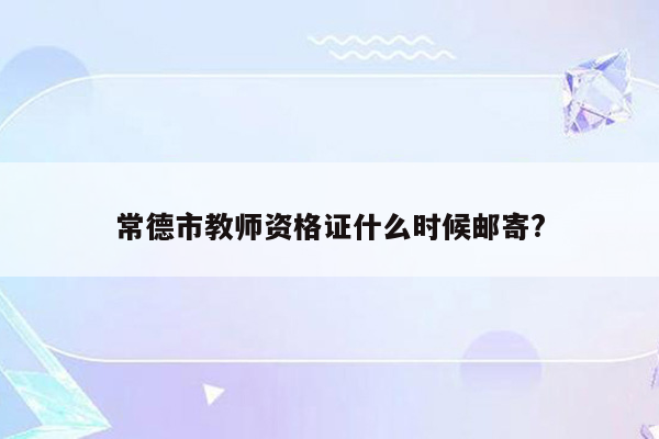 常德市教师资格证什么时候邮寄?