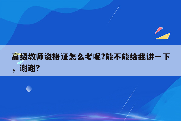 高级教师资格证怎么考呢?能不能给我讲一下，谢谢?