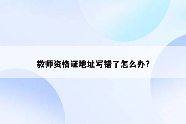 教师资格证地址写错了怎么办?