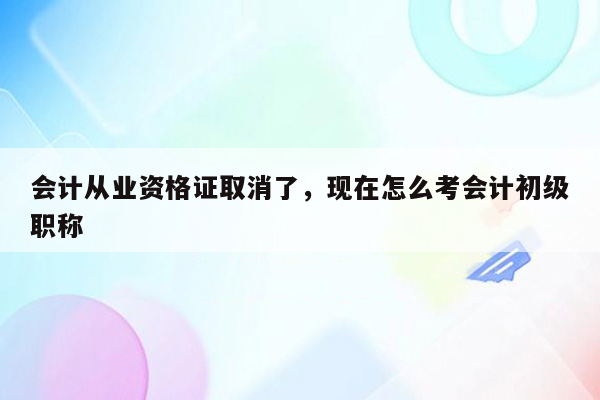 会计从业资格证取消了，现在怎么考会计初级职称