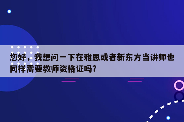 您好，我想问一下在雅思或者新东方当讲师也同样需要教师资格证吗?