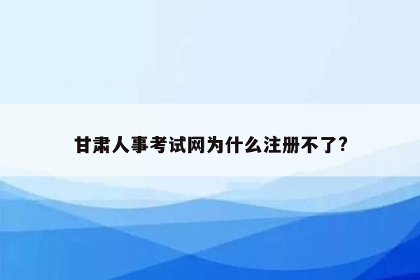 甘肃人事考试网为什么注册不了?