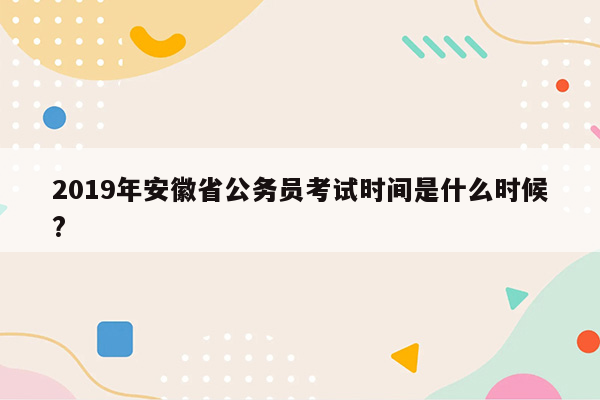 2019年安徽省公务员考试时间是什么时候?