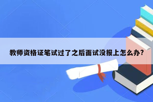 教师资格证笔试过了之后面试没报上怎么办?