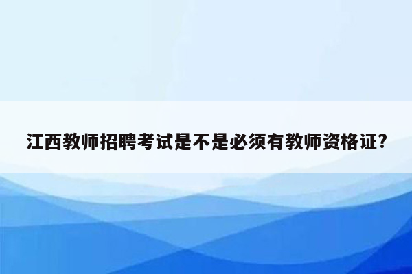 江西教师招聘考试是不是必须有教师资格证?