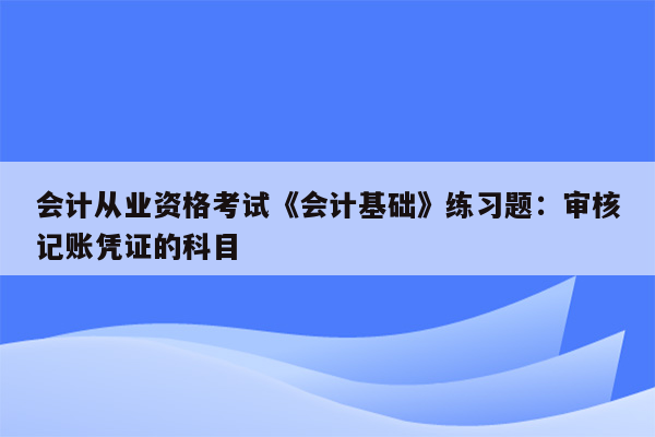 会计从业资格考试《会计基础》练习题：审核记账凭证的科目