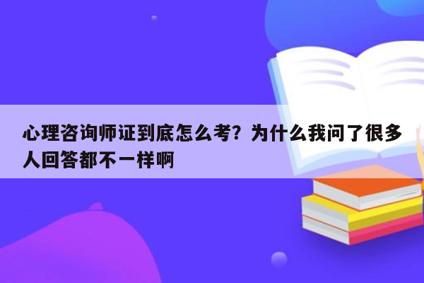 心理咨询师证到底怎么考？为什么我问了很多人回答都不一样啊