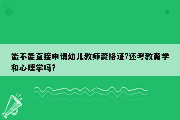 能不能直接申请幼儿教师资格证?还考教育学和心理学吗?