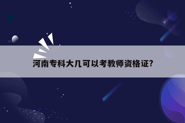 河南专科大几可以考教师资格证?