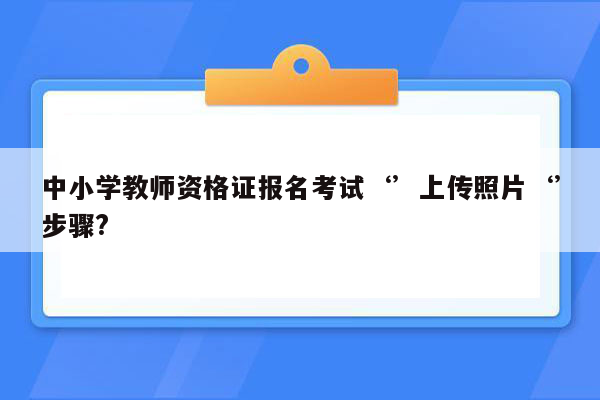 中小学教师资格证报名考试‘’上传照片‘’步骤?